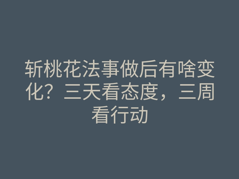 斩桃花法事做后有啥变化?三天看态度,三周看行动