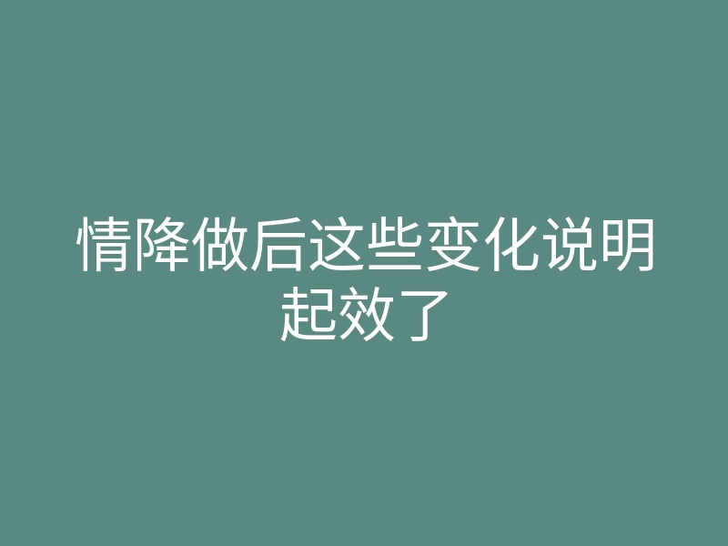 情降做后这些变化说明起效了