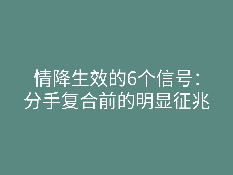 情降生效的6个信号:分手复合前的明显征兆