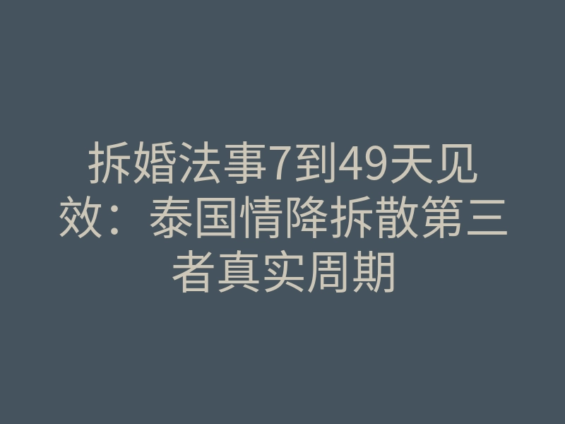 拆婚法事7到49天见效：泰国情降拆散第三者真实周期
