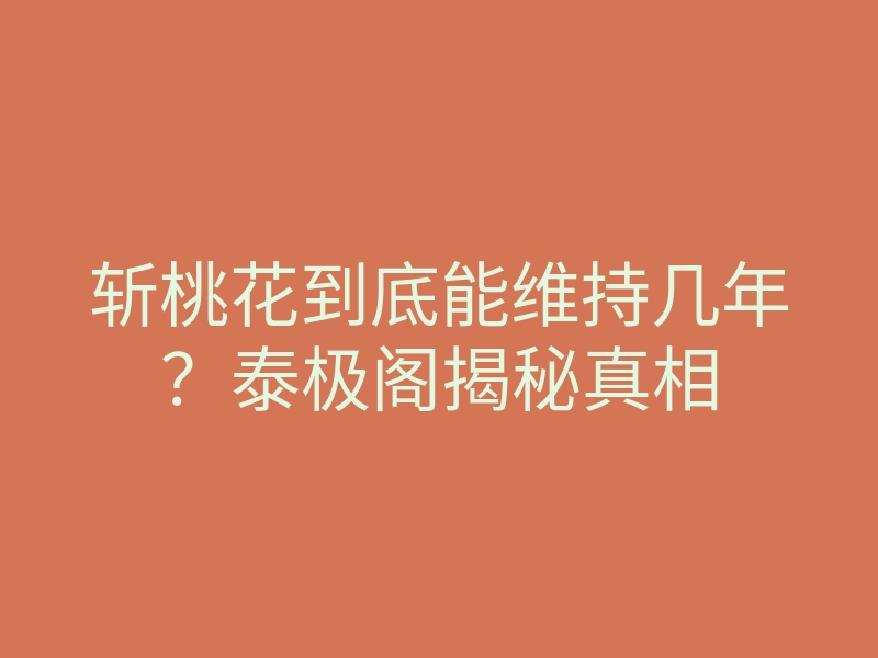 斩桃花到底能维持几年？泰极阁揭秘真相