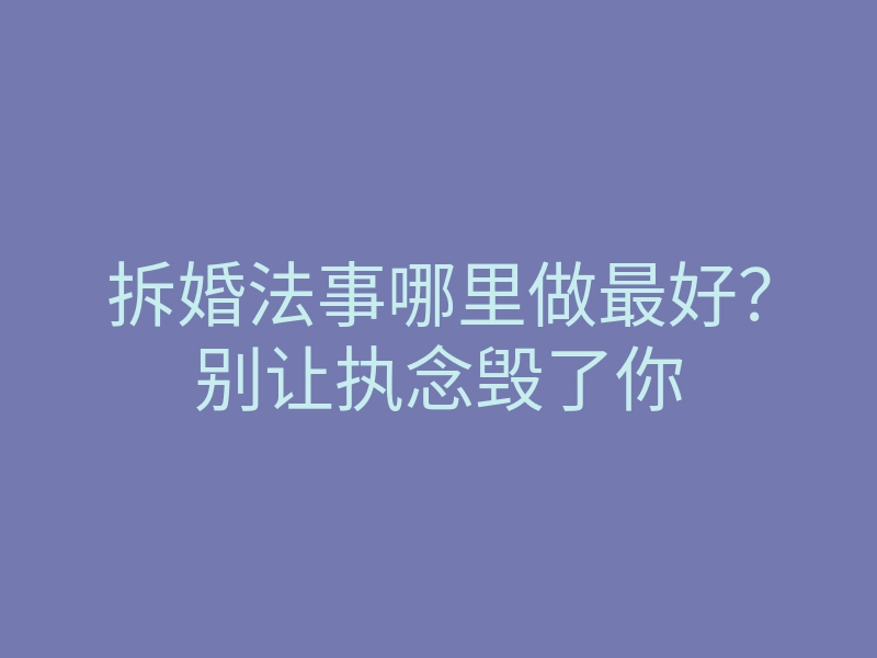拆婚法事哪里做最好？别让执念毁了你