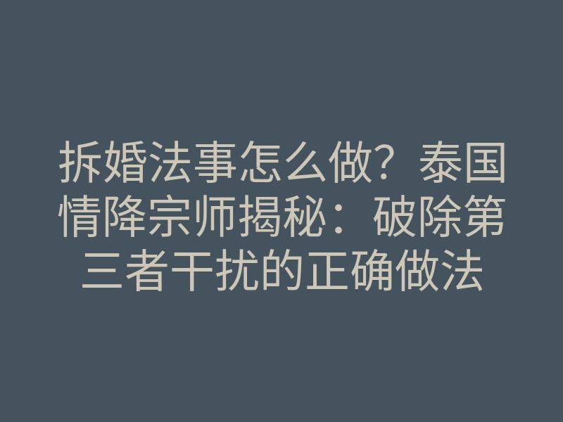 拆婚法事怎么做?泰国情降宗师揭秘:破除第三者干扰的正确做法