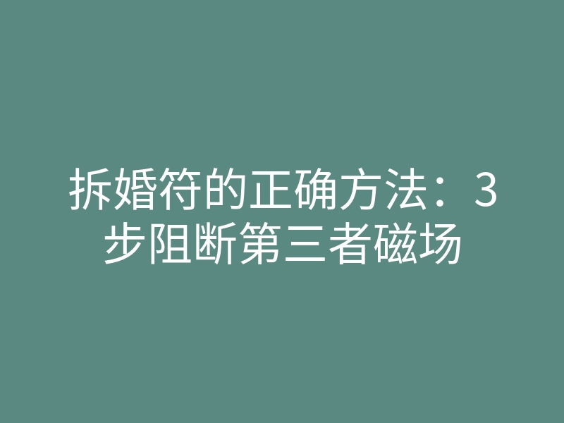 拆婚符的正确方法:3步阻断第三者磁场