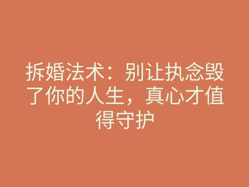 拆婚法术:别让执念毁了你的人生,真心才值得守护