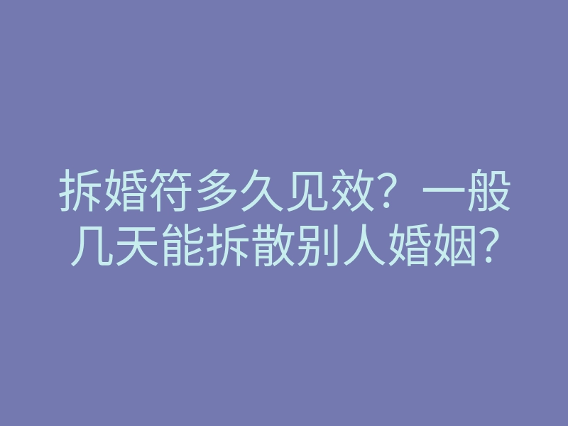 拆婚符多久见效?一般几天能拆散别人婚姻?