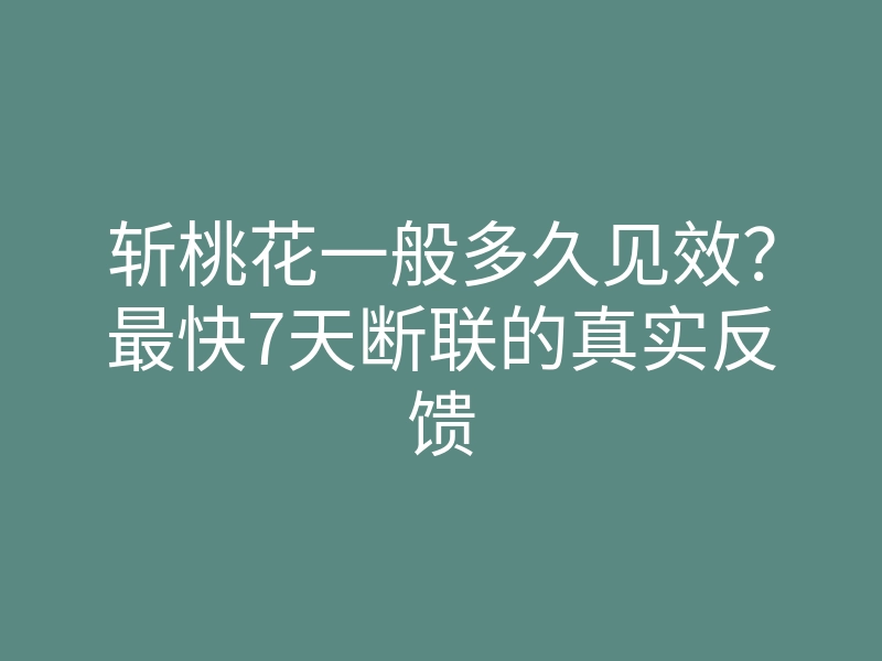 斩桃花一般多久见效?最快7天断联的真实反馈