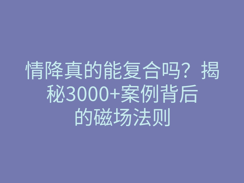 情降真的能复合吗?揭秘3000+案例背后的磁场法则