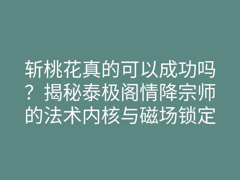 斩桃花真的可以成功吗？揭秘泰极阁情降宗师的法术内核与磁场锁定真相
