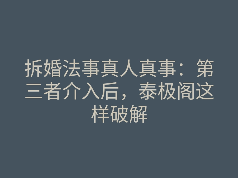 拆婚法事真人真事:第三者介入后,泰极阁这样破解