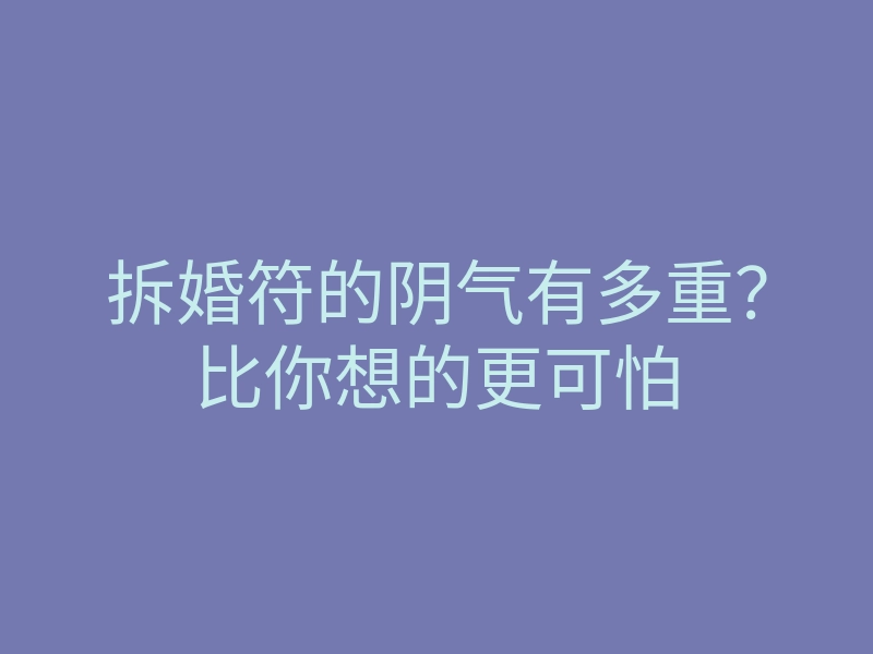 拆婚符的阴气有多重?比你想的更可怕