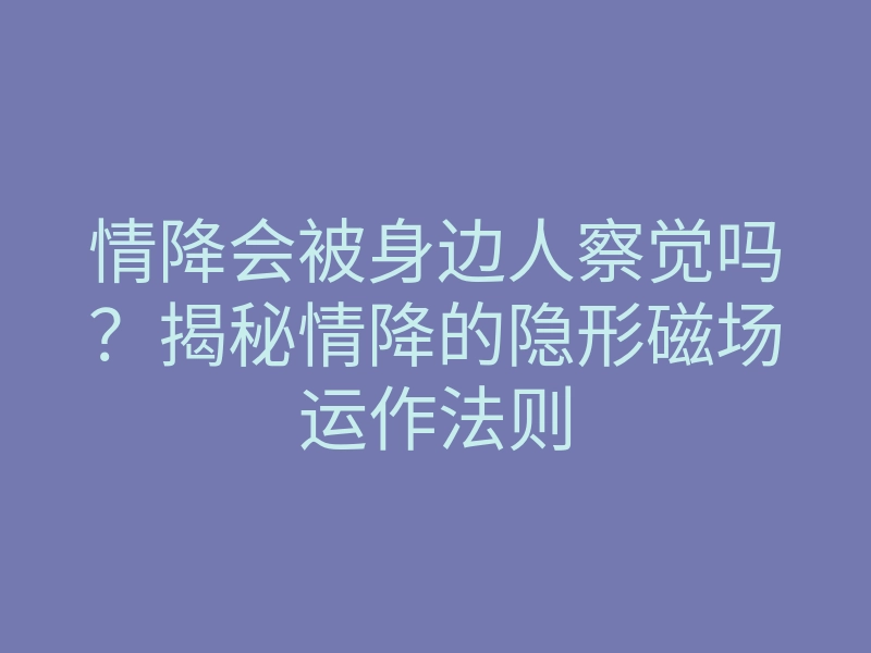 情降会被身边人察觉吗?揭秘情降的隐形磁场运作法则