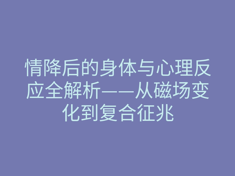 情降后的身体与心理反应全解析——从磁场变化到复合征兆