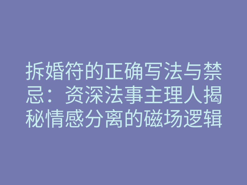 拆婚符的正确写法与禁忌：资深法事主理人揭秘情感分离的磁场逻辑