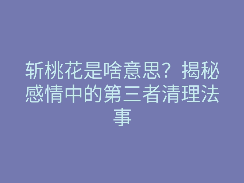斩桃花是啥意思?揭秘感情中的第三者清理法事