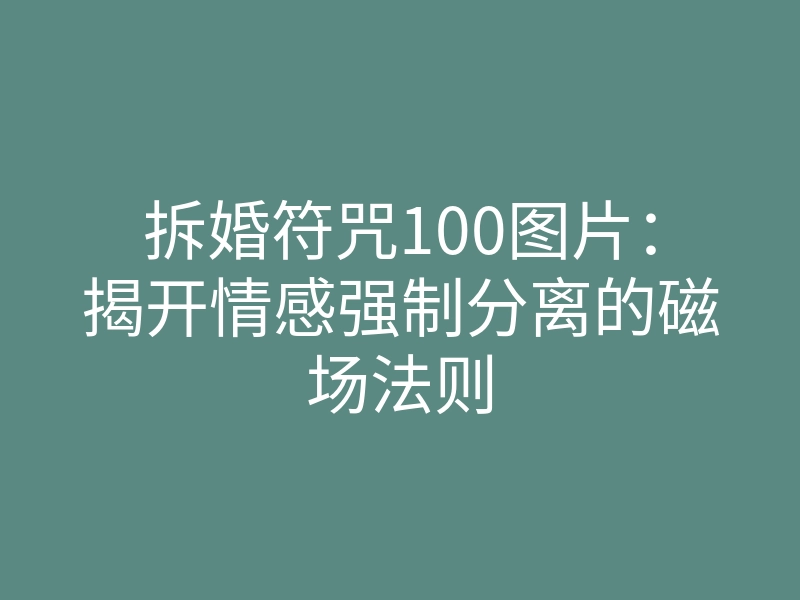 拆婚符咒100图片:揭开情感强制分离的磁场法则