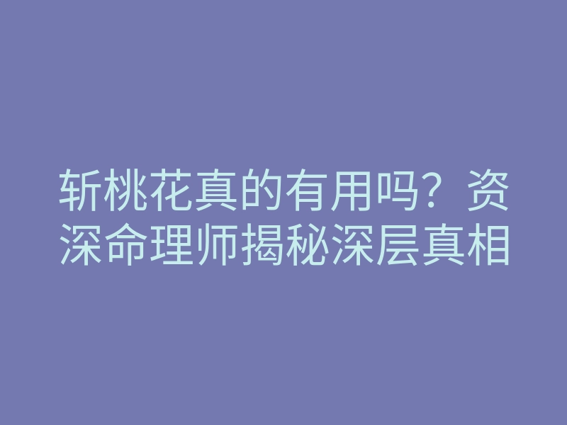 斩桃花真的有用吗？资深命理师揭秘深层真相