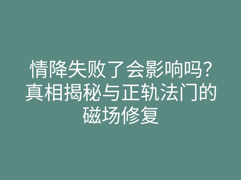 情降失败了会影响吗?真相揭秘与正轨法门的磁场修复