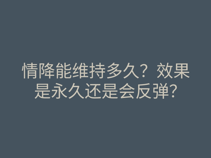 情降能维持多久？效果是永久还是会反弹？