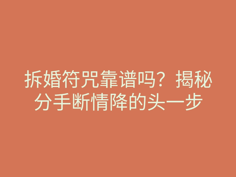 拆婚符咒靠谱吗？揭秘分手断情降的头一步