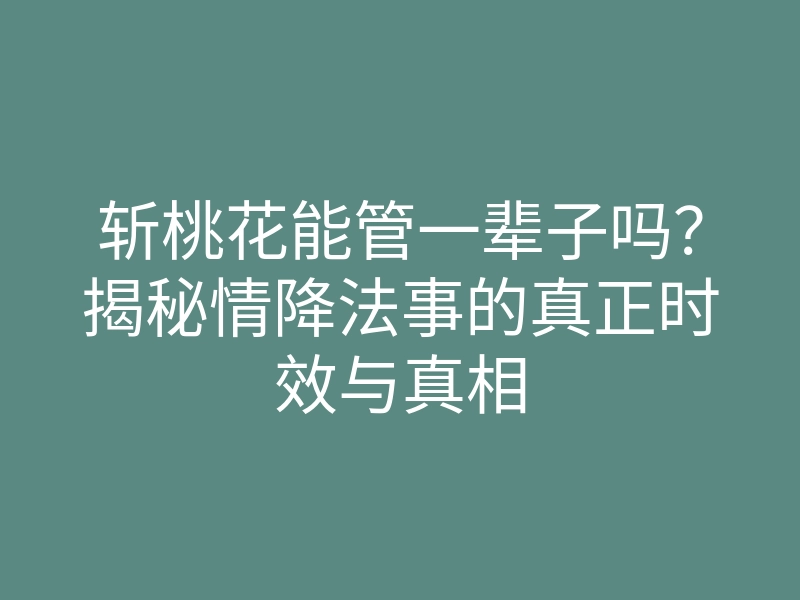 斩桃花能管一辈子吗?揭秘情降法事的真正时效与真相