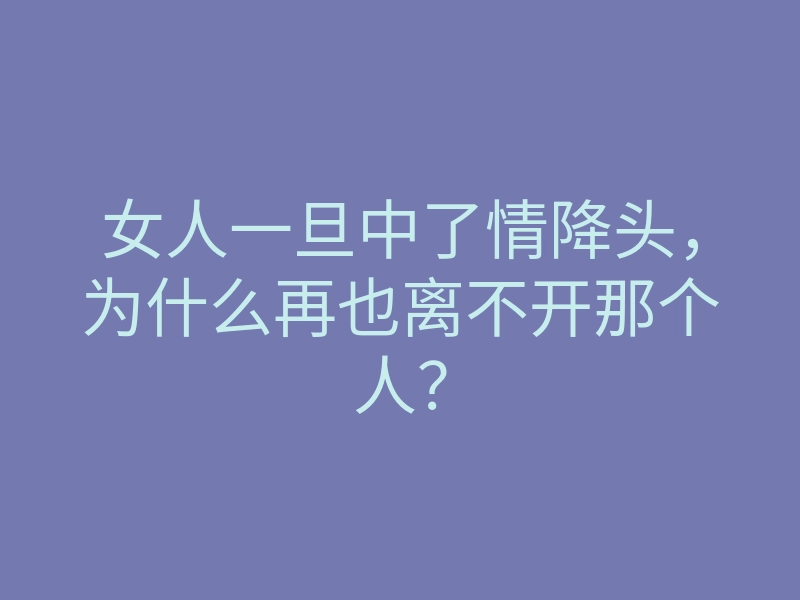 女人一旦中了情降头,为什么再也离不开那个人?