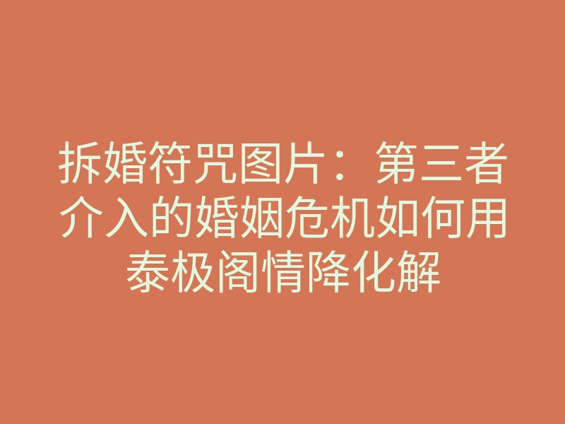 拆婚符咒图片:第三者介入的婚姻危机如何用泰极阁情降化解