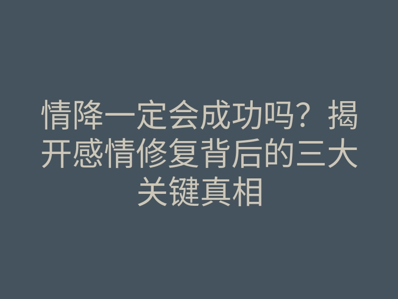 情降一定会成功吗?揭开感情修复背后的三大关键真相