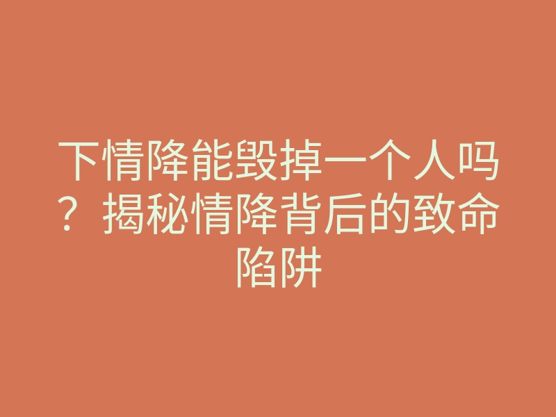 下情降能毁掉一个人吗?揭秘情降背后的致命陷阱