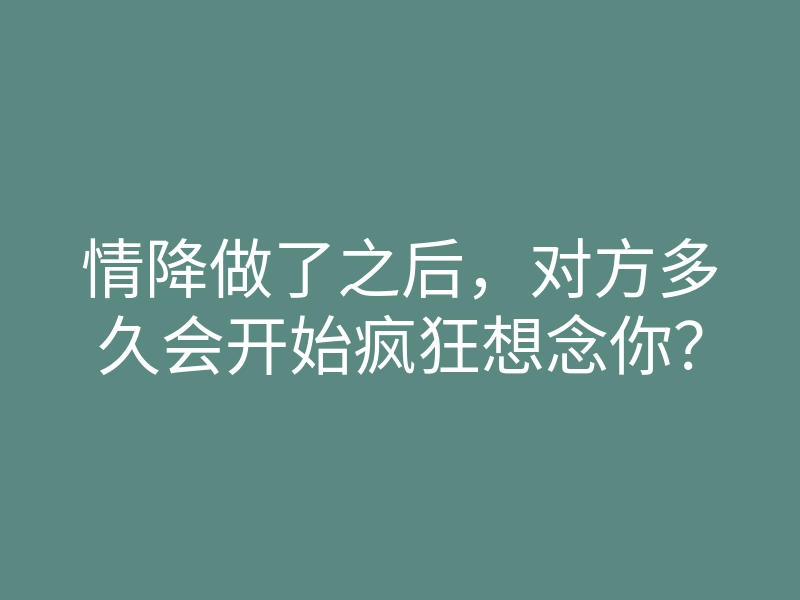情降做了之后,对方多久会开始疯狂想念你?