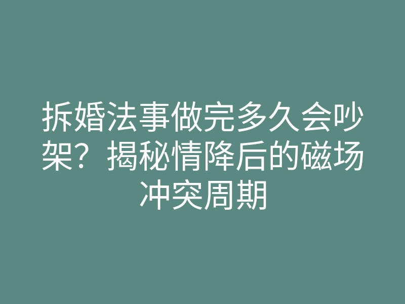 拆婚法事做完多久会吵架?揭秘情降后的磁场冲突周期