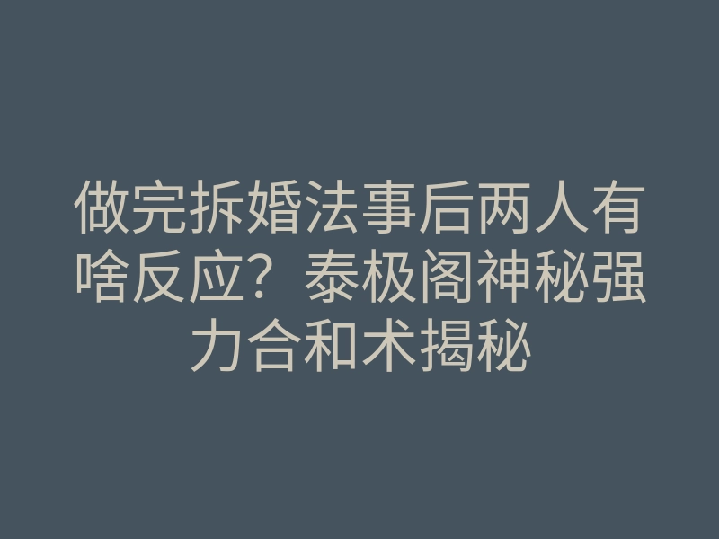 做完拆婚法事后两人有啥反应？泰极阁神秘强力合和术揭秘