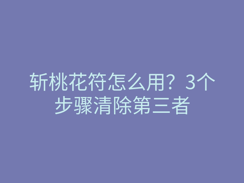 斩桃花符怎么用?3个步骤清除第三者