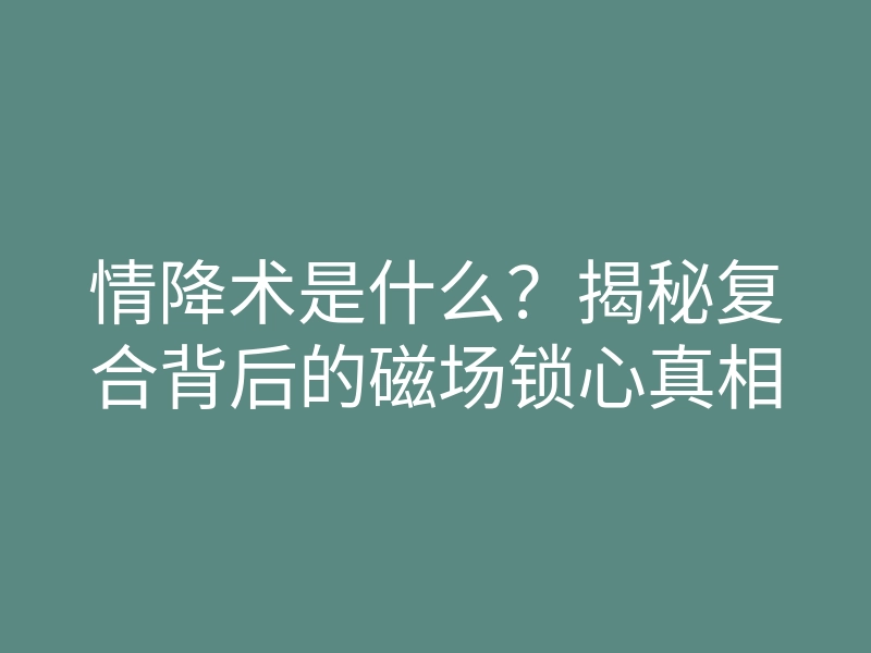 情降术是什么?揭秘复合背后的磁场锁心真相