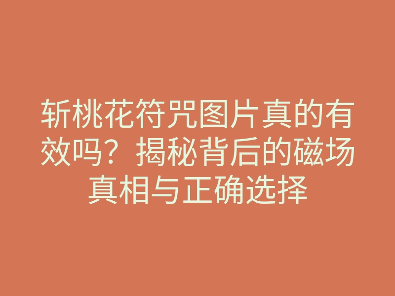 斩桃花符咒图片真的有效吗?揭秘背后的磁场真相与正确选择