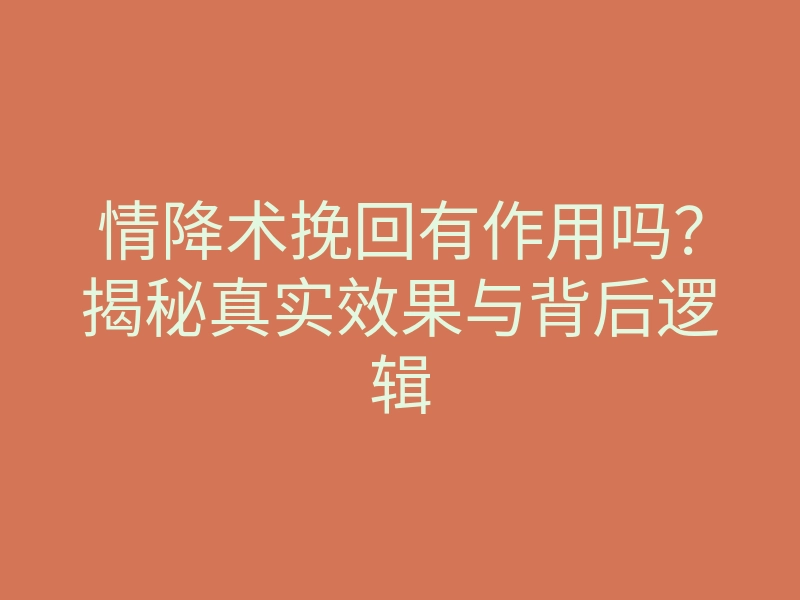 情降术挽回有作用吗?揭秘真实效果与背后逻辑
