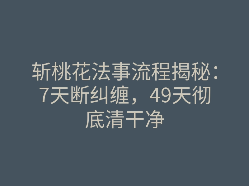 斩桃花法事流程揭秘:7天断纠缠,49天彻底清干净