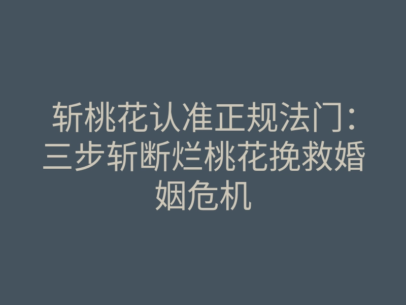 斩桃花认准正规法门：三步斩断烂桃花挽救婚姻危机