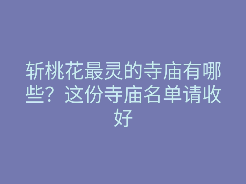 斩桃花最灵的寺庙有哪些？这份寺庙名单请收好