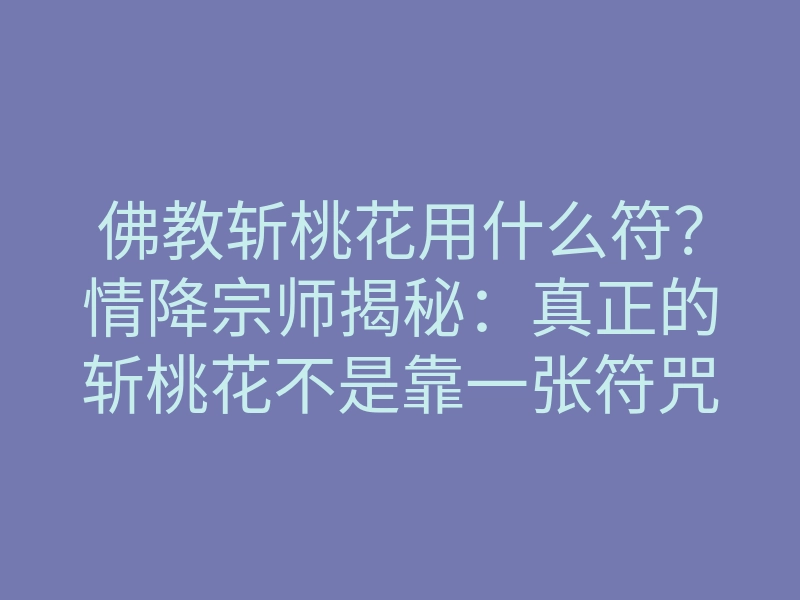 佛教斩桃花用什么符?情降宗师揭秘:真正的斩桃花不是靠一张符咒