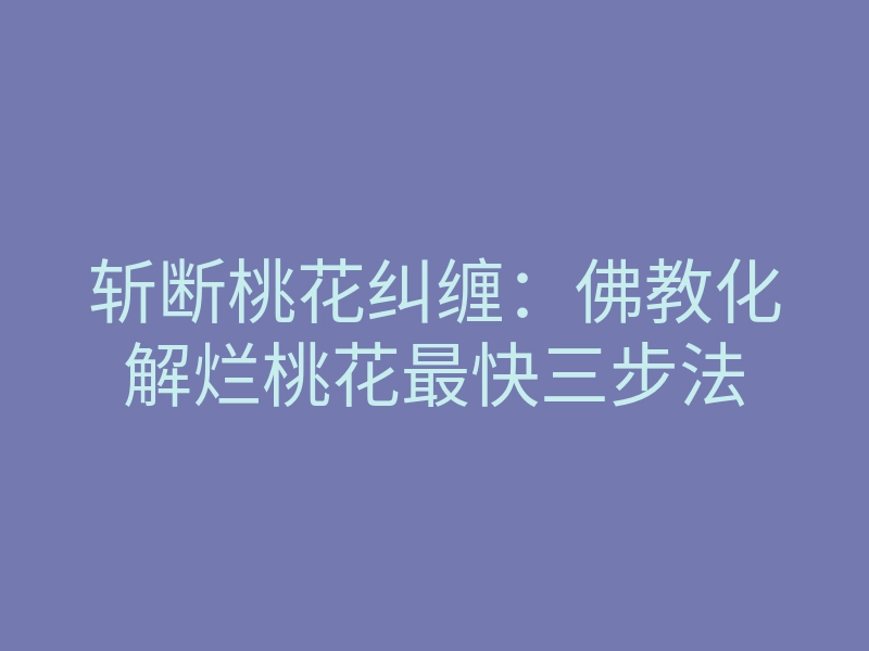 斩断桃花纠缠:佛教化解烂桃花最快三步法