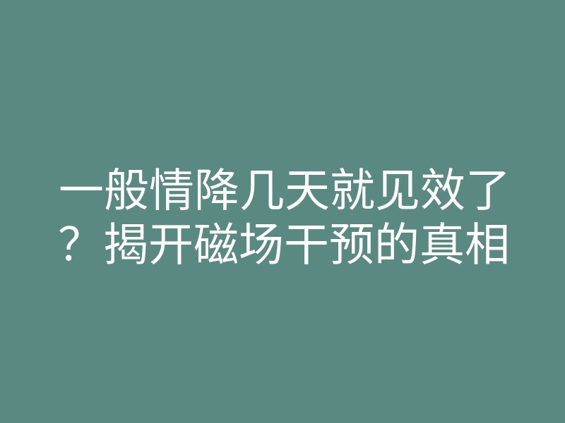 一般情降几天就见效了？揭开磁场干预的真相