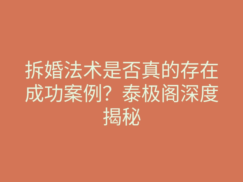 拆婚法术是否真的存在成功案例？泰极阁深度揭秘