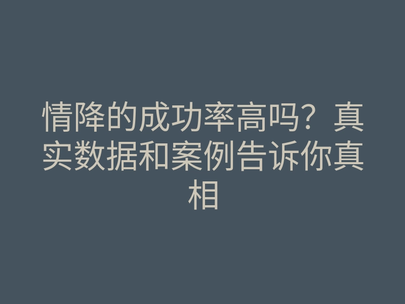 情降的成功率高吗?真实数据和案例告诉你真相