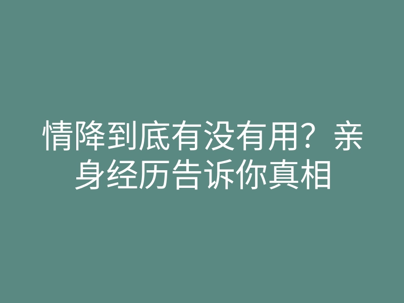 情降到底有没有用?亲身经历告诉你真相