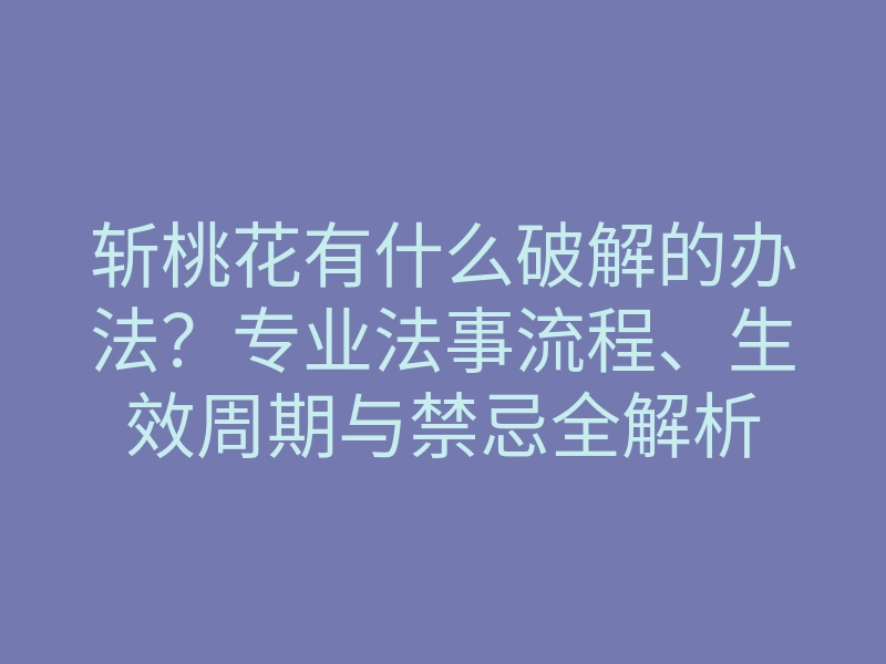 斩桃花有什么破解的办法?专业法事流程、生效周期与禁忌全解析