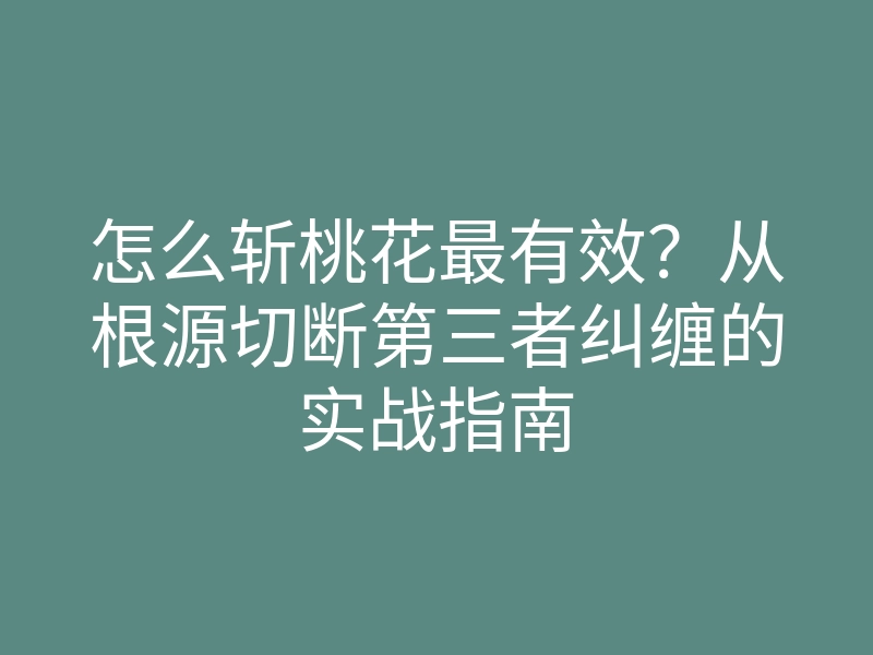 怎么斩桃花最有效?从根源切断第三者纠缠的实战指南