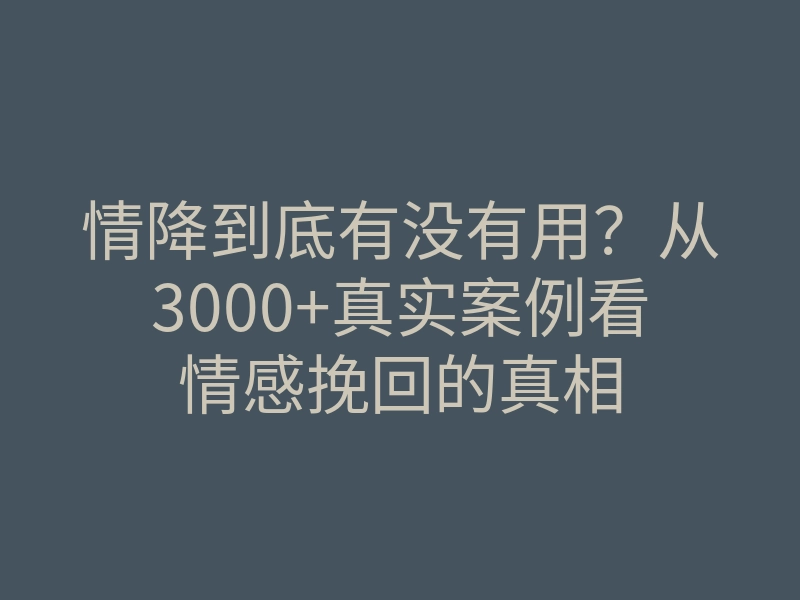 情降到底有没有用?从3000+真实案例看情感挽回的真相