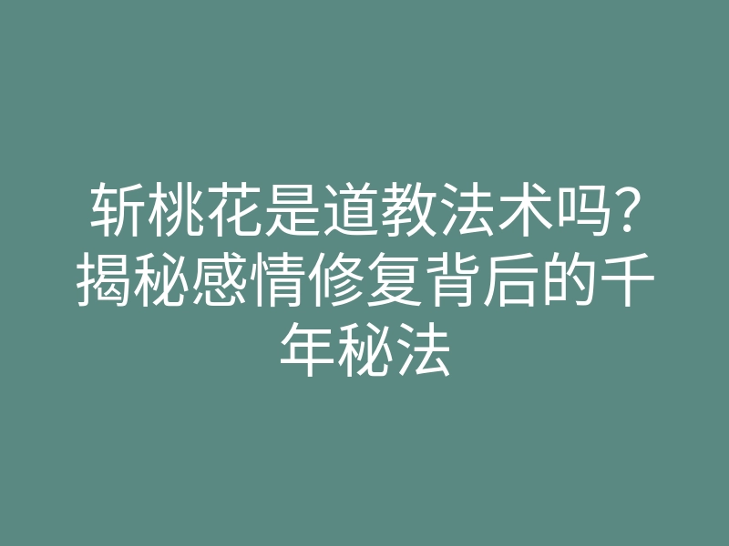 斩桃花是道教法术吗？揭秘感情修复背后的千年秘法