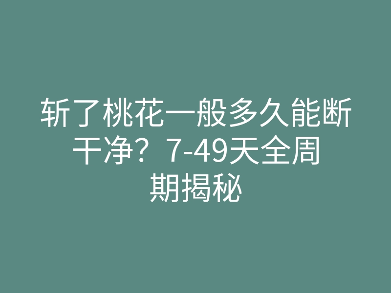 斩了桃花一般多久能断干净?7-49天全周期揭秘